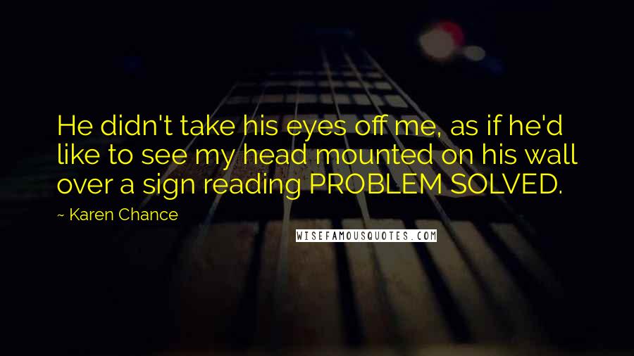 Karen Chance Quotes: He didn't take his eyes off me, as if he'd like to see my head mounted on his wall over a sign reading PROBLEM SOLVED.