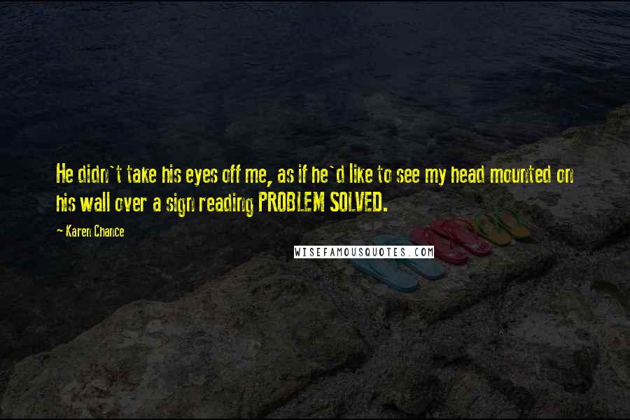 Karen Chance Quotes: He didn't take his eyes off me, as if he'd like to see my head mounted on his wall over a sign reading PROBLEM SOLVED.