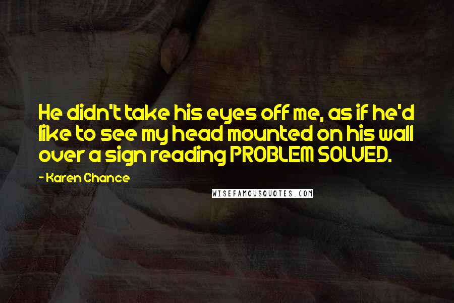 Karen Chance Quotes: He didn't take his eyes off me, as if he'd like to see my head mounted on his wall over a sign reading PROBLEM SOLVED.