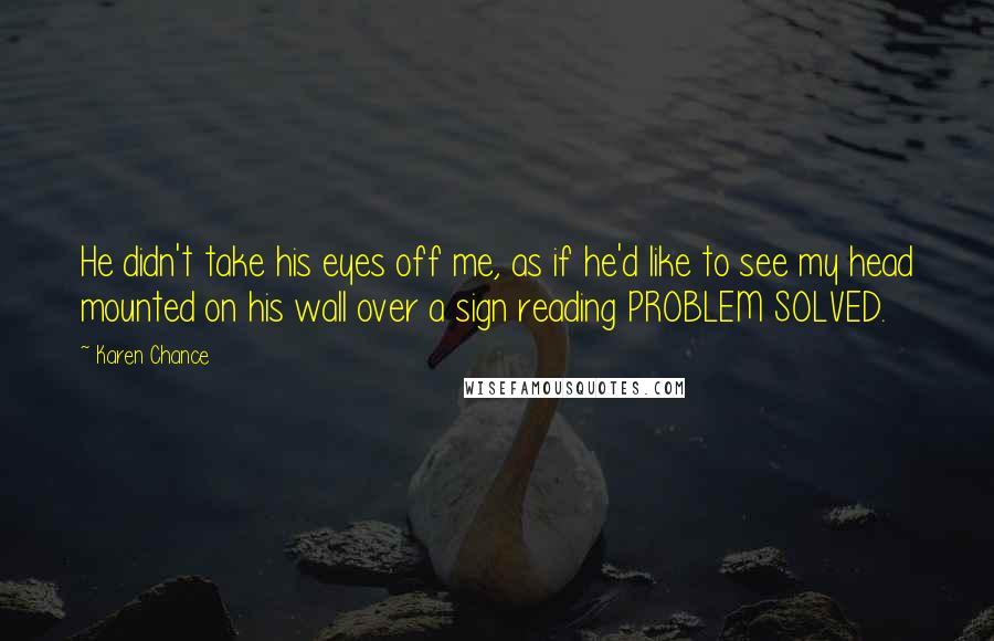 Karen Chance Quotes: He didn't take his eyes off me, as if he'd like to see my head mounted on his wall over a sign reading PROBLEM SOLVED.