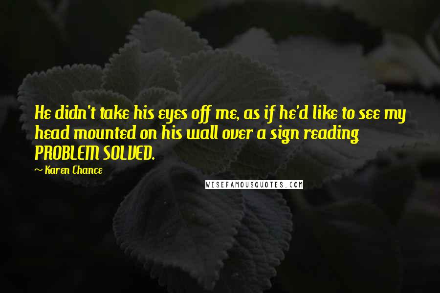 Karen Chance Quotes: He didn't take his eyes off me, as if he'd like to see my head mounted on his wall over a sign reading PROBLEM SOLVED.