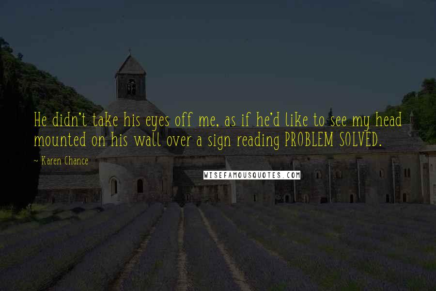 Karen Chance Quotes: He didn't take his eyes off me, as if he'd like to see my head mounted on his wall over a sign reading PROBLEM SOLVED.
