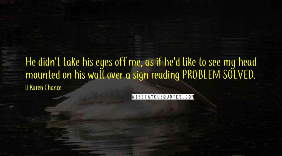 Karen Chance Quotes: He didn't take his eyes off me, as if he'd like to see my head mounted on his wall over a sign reading PROBLEM SOLVED.