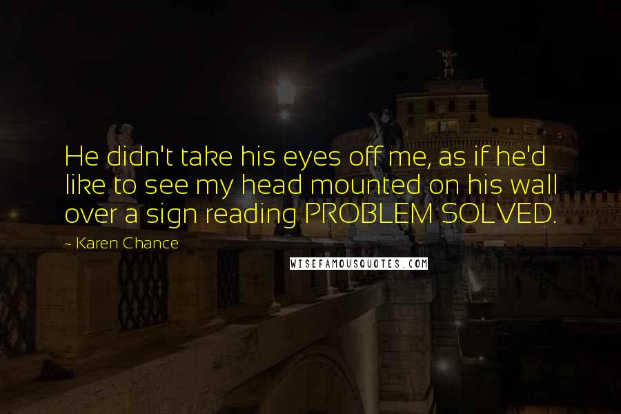 Karen Chance Quotes: He didn't take his eyes off me, as if he'd like to see my head mounted on his wall over a sign reading PROBLEM SOLVED.