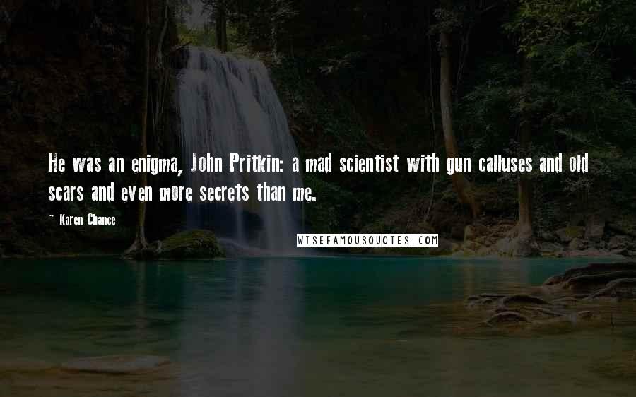 Karen Chance Quotes: He was an enigma, John Pritkin: a mad scientist with gun calluses and old scars and even more secrets than me.