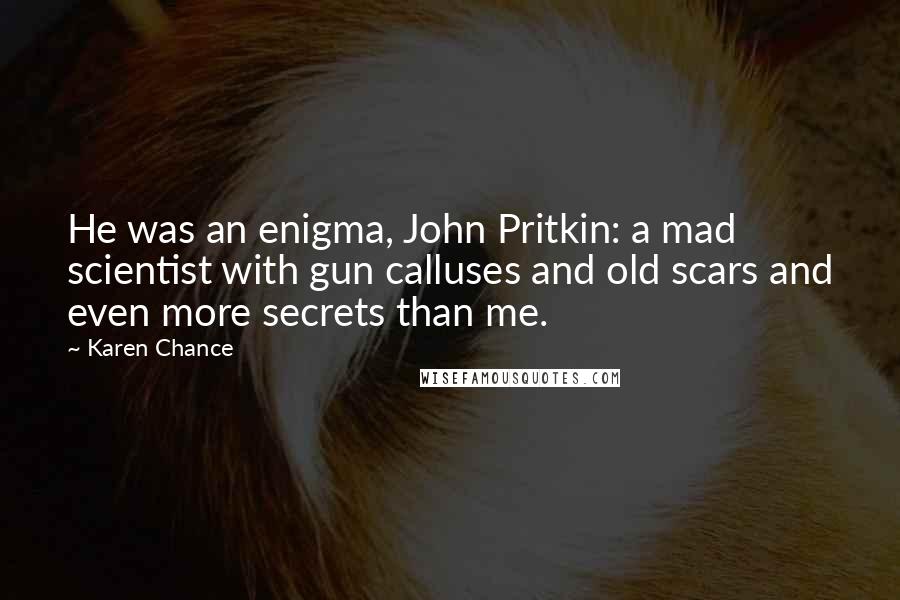 Karen Chance Quotes: He was an enigma, John Pritkin: a mad scientist with gun calluses and old scars and even more secrets than me.