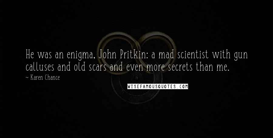 Karen Chance Quotes: He was an enigma, John Pritkin: a mad scientist with gun calluses and old scars and even more secrets than me.