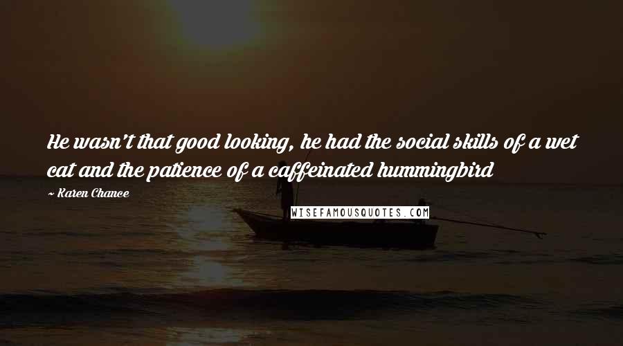 Karen Chance Quotes: He wasn't that good looking, he had the social skills of a wet cat and the patience of a caffeinated hummingbird