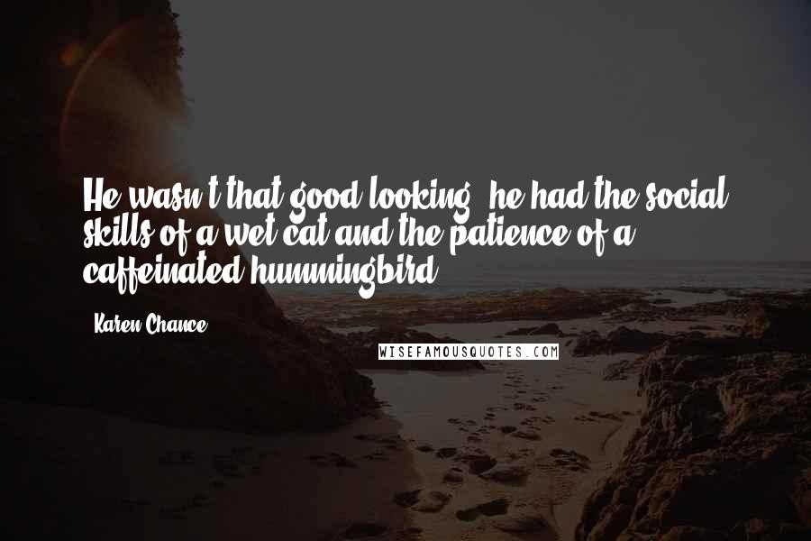 Karen Chance Quotes: He wasn't that good looking, he had the social skills of a wet cat and the patience of a caffeinated hummingbird