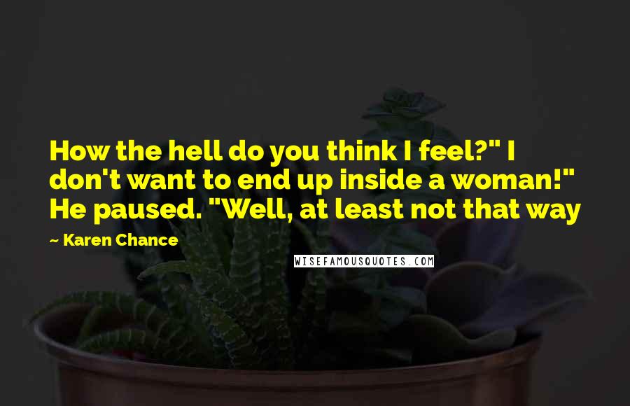 Karen Chance Quotes: How the hell do you think I feel?" I don't want to end up inside a woman!" He paused. "Well, at least not that way