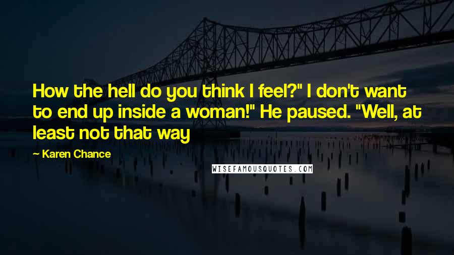 Karen Chance Quotes: How the hell do you think I feel?" I don't want to end up inside a woman!" He paused. "Well, at least not that way