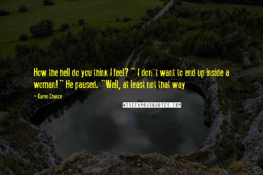 Karen Chance Quotes: How the hell do you think I feel?" I don't want to end up inside a woman!" He paused. "Well, at least not that way