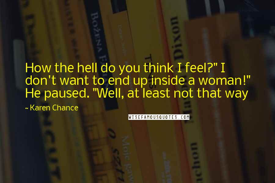 Karen Chance Quotes: How the hell do you think I feel?" I don't want to end up inside a woman!" He paused. "Well, at least not that way