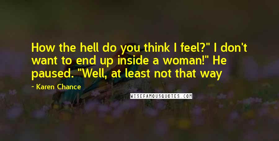 Karen Chance Quotes: How the hell do you think I feel?" I don't want to end up inside a woman!" He paused. "Well, at least not that way