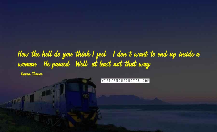 Karen Chance Quotes: How the hell do you think I feel?" I don't want to end up inside a woman!" He paused. "Well, at least not that way