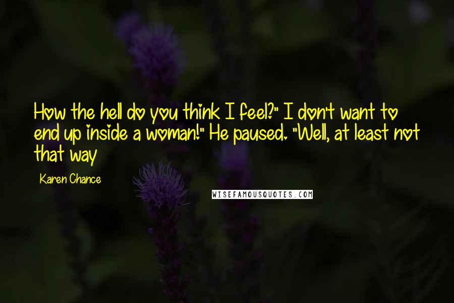 Karen Chance Quotes: How the hell do you think I feel?" I don't want to end up inside a woman!" He paused. "Well, at least not that way