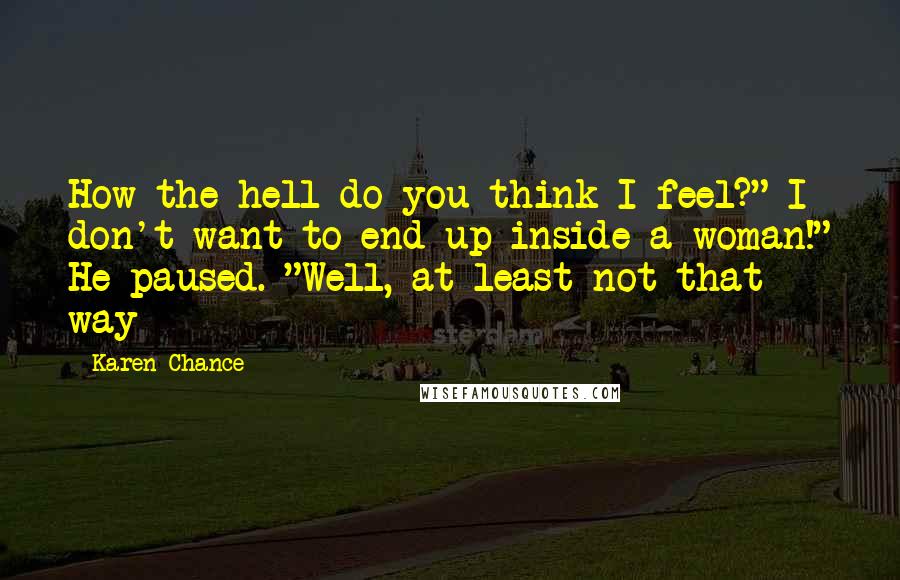 Karen Chance Quotes: How the hell do you think I feel?" I don't want to end up inside a woman!" He paused. "Well, at least not that way