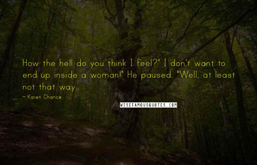 Karen Chance Quotes: How the hell do you think I feel?" I don't want to end up inside a woman!" He paused. "Well, at least not that way