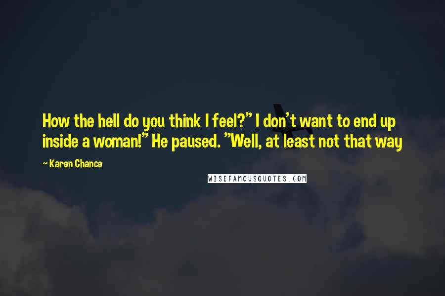 Karen Chance Quotes: How the hell do you think I feel?" I don't want to end up inside a woman!" He paused. "Well, at least not that way