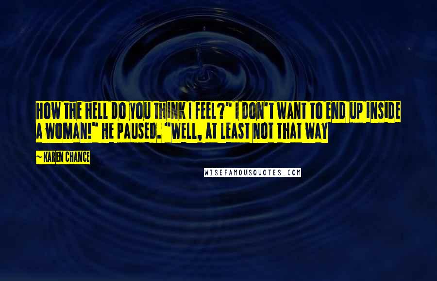 Karen Chance Quotes: How the hell do you think I feel?" I don't want to end up inside a woman!" He paused. "Well, at least not that way