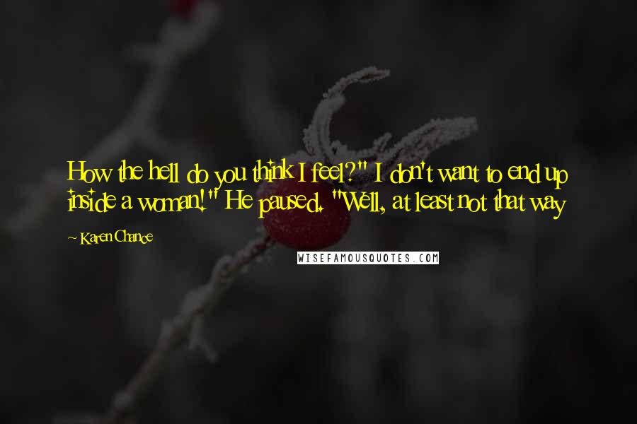 Karen Chance Quotes: How the hell do you think I feel?" I don't want to end up inside a woman!" He paused. "Well, at least not that way