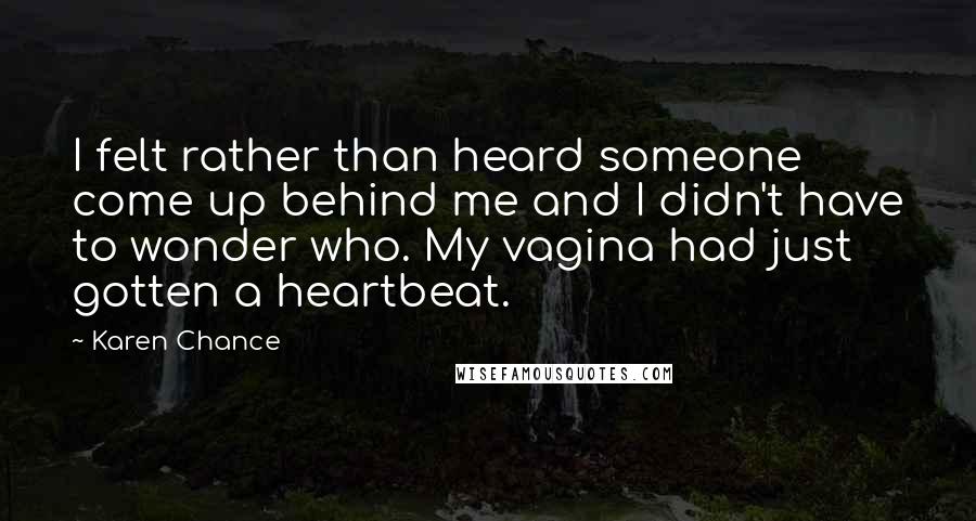 Karen Chance Quotes: I felt rather than heard someone come up behind me and I didn't have to wonder who. My vagina had just gotten a heartbeat.