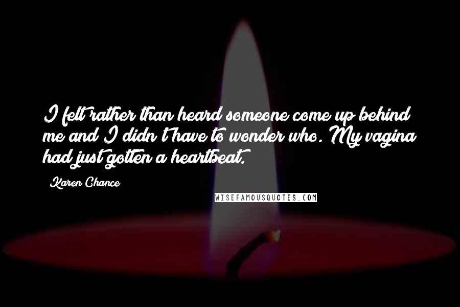 Karen Chance Quotes: I felt rather than heard someone come up behind me and I didn't have to wonder who. My vagina had just gotten a heartbeat.