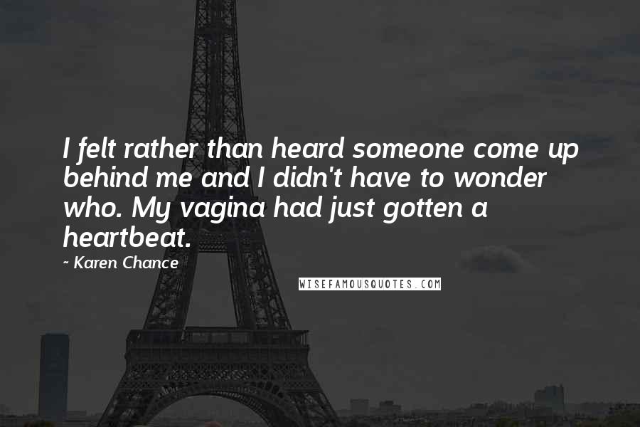 Karen Chance Quotes: I felt rather than heard someone come up behind me and I didn't have to wonder who. My vagina had just gotten a heartbeat.