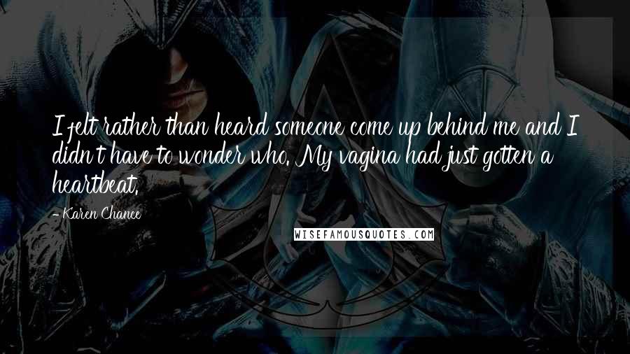 Karen Chance Quotes: I felt rather than heard someone come up behind me and I didn't have to wonder who. My vagina had just gotten a heartbeat.