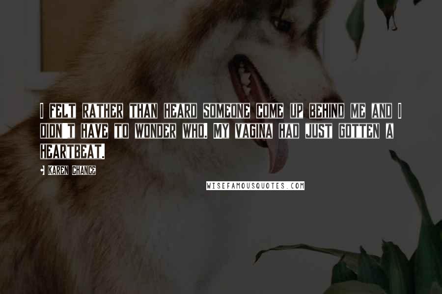 Karen Chance Quotes: I felt rather than heard someone come up behind me and I didn't have to wonder who. My vagina had just gotten a heartbeat.