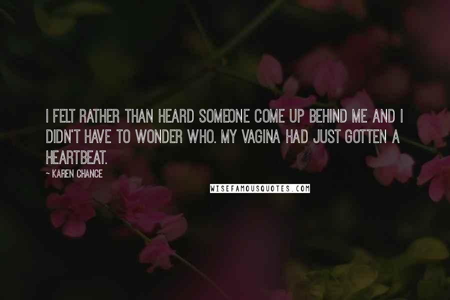 Karen Chance Quotes: I felt rather than heard someone come up behind me and I didn't have to wonder who. My vagina had just gotten a heartbeat.