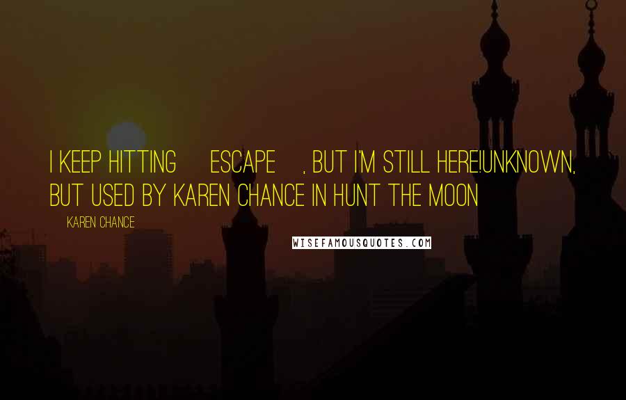Karen Chance Quotes: I keep hitting [Escape], but I'm still here!Unknown, but used by Karen Chance in Hunt the Moon