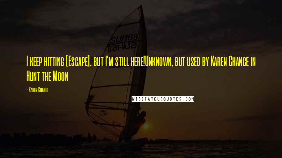 Karen Chance Quotes: I keep hitting [Escape], but I'm still here!Unknown, but used by Karen Chance in Hunt the Moon