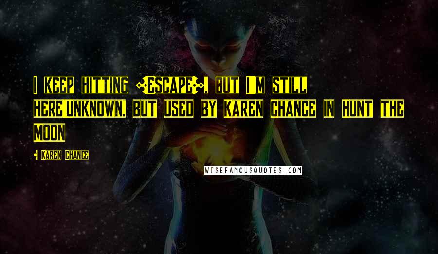 Karen Chance Quotes: I keep hitting [Escape], but I'm still here!Unknown, but used by Karen Chance in Hunt the Moon