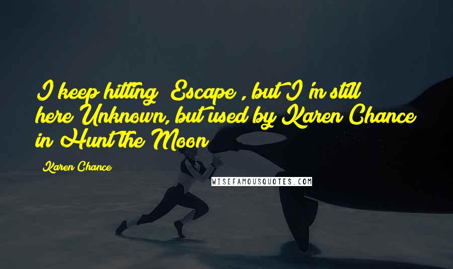 Karen Chance Quotes: I keep hitting [Escape], but I'm still here!Unknown, but used by Karen Chance in Hunt the Moon