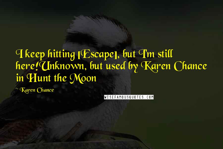 Karen Chance Quotes: I keep hitting [Escape], but I'm still here!Unknown, but used by Karen Chance in Hunt the Moon
