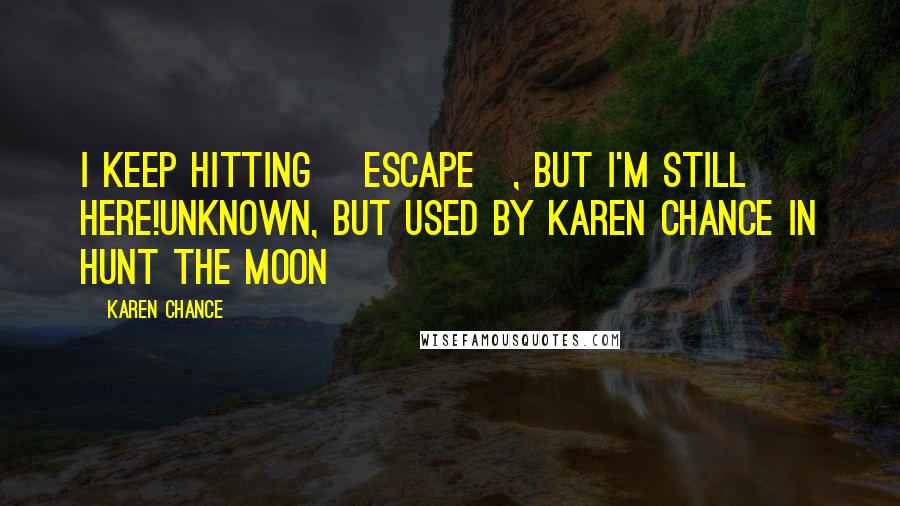 Karen Chance Quotes: I keep hitting [Escape], but I'm still here!Unknown, but used by Karen Chance in Hunt the Moon