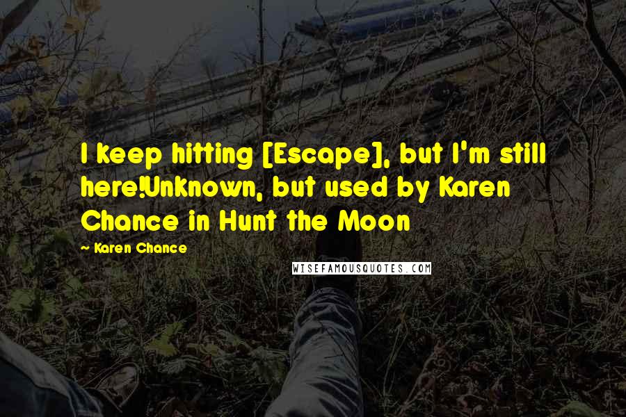 Karen Chance Quotes: I keep hitting [Escape], but I'm still here!Unknown, but used by Karen Chance in Hunt the Moon