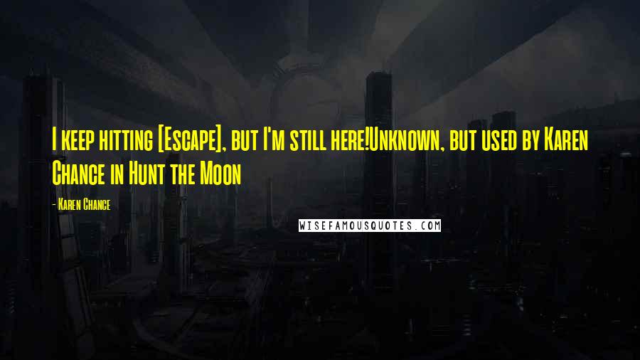 Karen Chance Quotes: I keep hitting [Escape], but I'm still here!Unknown, but used by Karen Chance in Hunt the Moon