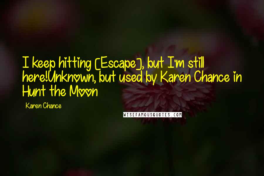Karen Chance Quotes: I keep hitting [Escape], but I'm still here!Unknown, but used by Karen Chance in Hunt the Moon