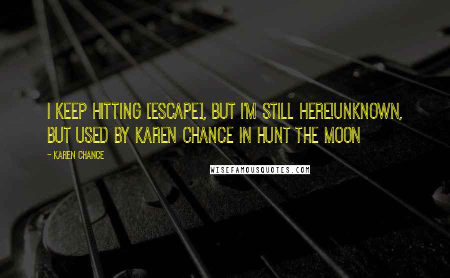 Karen Chance Quotes: I keep hitting [Escape], but I'm still here!Unknown, but used by Karen Chance in Hunt the Moon