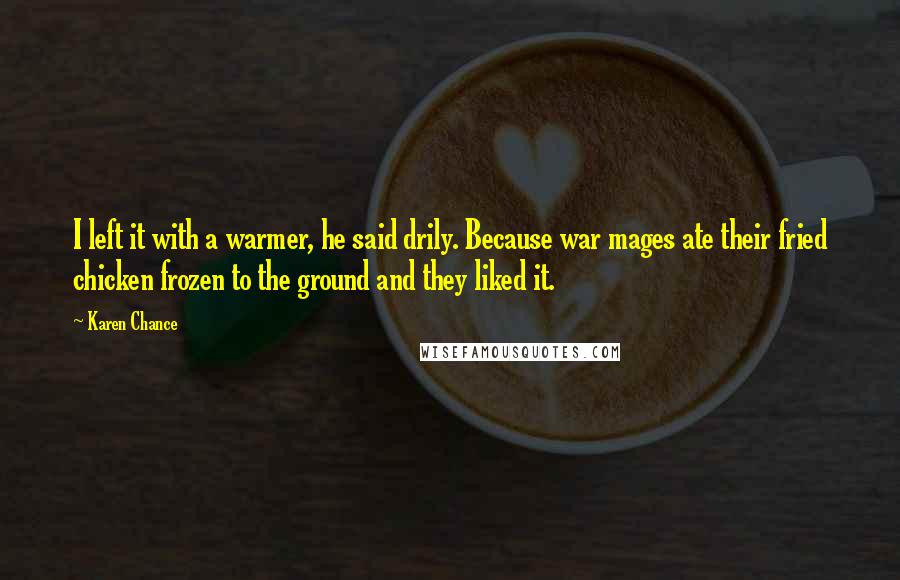 Karen Chance Quotes: I left it with a warmer, he said drily. Because war mages ate their fried chicken frozen to the ground and they liked it.