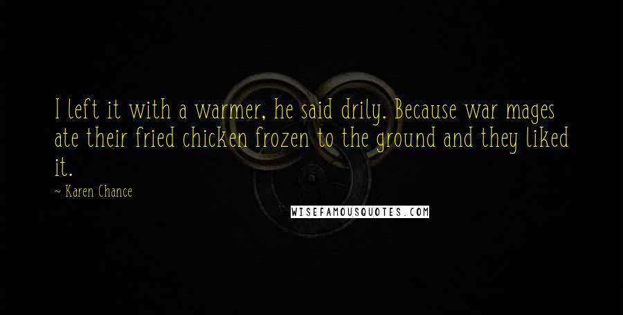 Karen Chance Quotes: I left it with a warmer, he said drily. Because war mages ate their fried chicken frozen to the ground and they liked it.