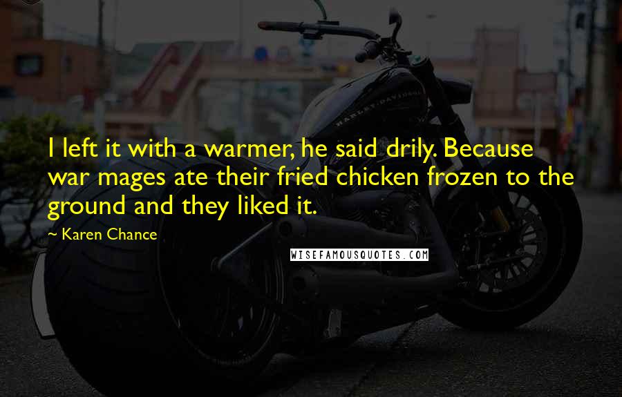 Karen Chance Quotes: I left it with a warmer, he said drily. Because war mages ate their fried chicken frozen to the ground and they liked it.
