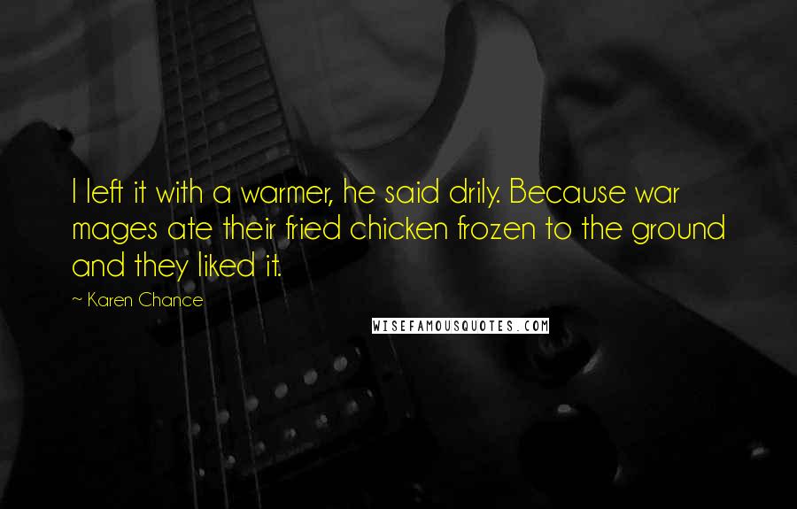 Karen Chance Quotes: I left it with a warmer, he said drily. Because war mages ate their fried chicken frozen to the ground and they liked it.