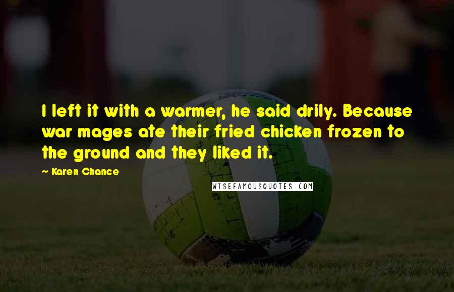 Karen Chance Quotes: I left it with a warmer, he said drily. Because war mages ate their fried chicken frozen to the ground and they liked it.