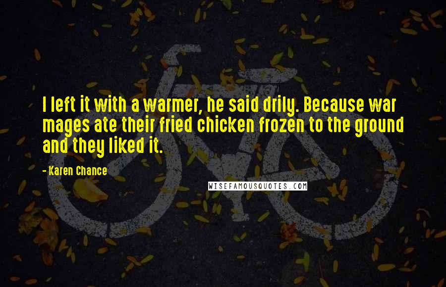 Karen Chance Quotes: I left it with a warmer, he said drily. Because war mages ate their fried chicken frozen to the ground and they liked it.
