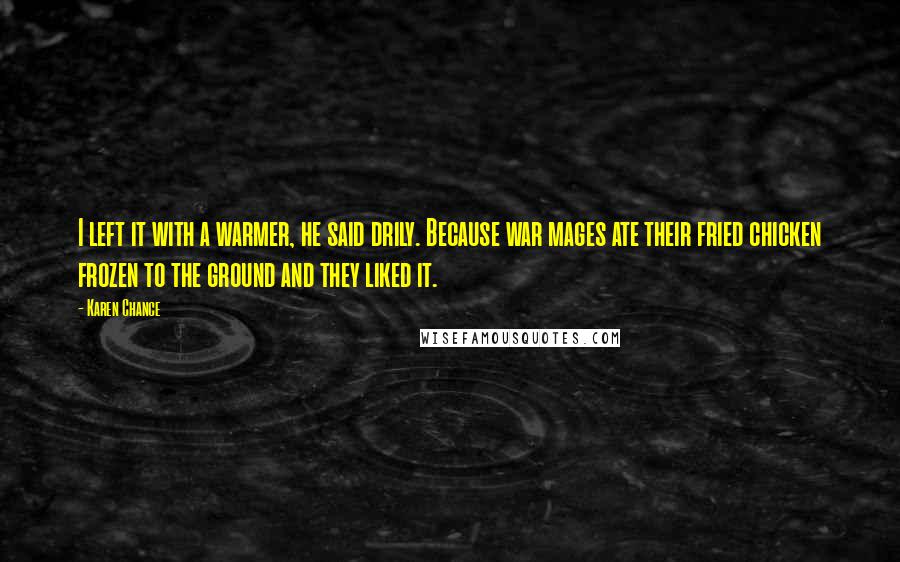 Karen Chance Quotes: I left it with a warmer, he said drily. Because war mages ate their fried chicken frozen to the ground and they liked it.