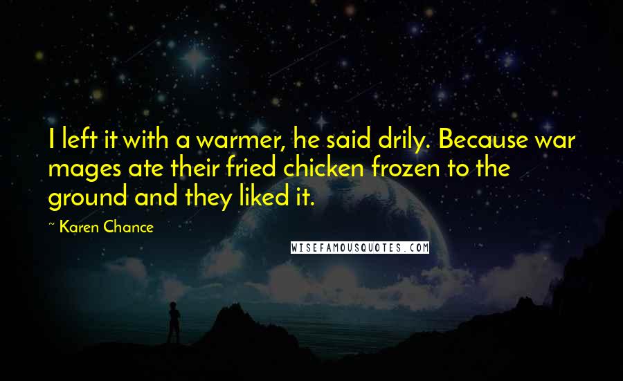 Karen Chance Quotes: I left it with a warmer, he said drily. Because war mages ate their fried chicken frozen to the ground and they liked it.