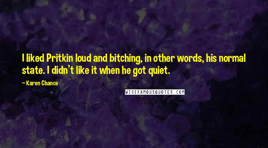 Karen Chance Quotes: I liked Pritkin loud and bitching, in other words, his normal state. I didn't like it when he got quiet.